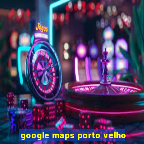 google maps porto velho